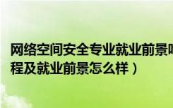 网络空间安全专业就业前景咋样（2022网络空间安全专业课程及就业前景怎么样）