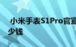  小米手表S1Pro官宣 小米手表S1Pro价格多少钱