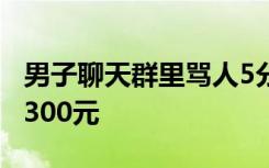 男子聊天群里骂人5分钟被拘10日，并处罚款300元