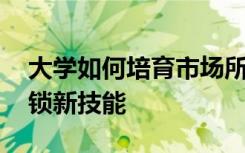 大学如何培育市场所需要的人才 为新职业解锁新技能