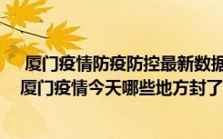  厦门疫情防疫防控最新数据消息：厦门厦漳大桥封闭了吗 厦门疫情今天哪些地方封了