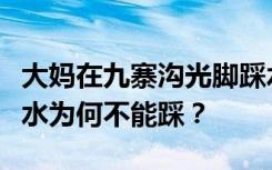 大妈在九寨沟光脚踩水被行政处罚，九寨沟的水为何不能踩？