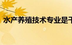 水产养殖技术专业是干什么的 就业前景好吗