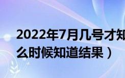 2022年7月几号才知道被哪所大学录取（什么时候知道结果）