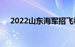 2022山东海军招飞初检预选时间及地点