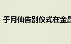 于月仙告别仪式在金昌举行 “谢大脚”走好