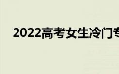 2022高考女生冷门专业（哪些专业冷门）