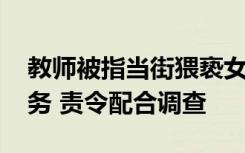 教师被指当街猥亵女子 官方通报：免去其职务 责令配合调查