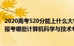 2020高考520分能上什么大学（2022年高考520分左右适合报考哪些计算机科学与技术专业大学）