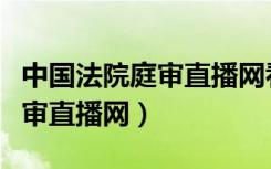 中国法院庭审直播网看现场直播（中国法院庭审直播网）