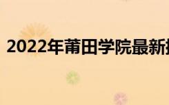 2022年莆田学院最新排名 全国排名第629名