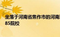 坐落于河南省焦作市的河南理工大学命运多舛 差点就成为985院校