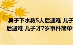  男子下水救5人后遇难 儿子才7岁怎么回事 男子下水救5人后遇难 儿子才7岁事件简单介绍