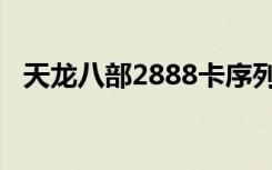 天龙八部2888卡序列号（天龙八部1888）