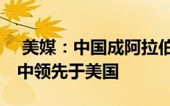  美媒：中国成阿拉伯世界最受欢迎国 在七国中领先于美国