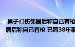  男子打伤邻居后称自己有枪 已藏38年怎么回事 男子打伤邻居后称自己有枪 已藏38年事件简单介绍