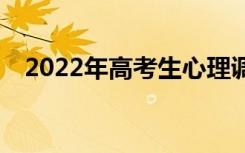 2022年高考生心理调节方法有哪些技巧？