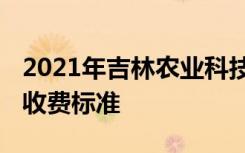 2021年吉林农业科技学院学费是多少 各专业收费标准