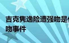 吉克隽逸险遭强吻是什么情况吉克隽逸回应强吻事件