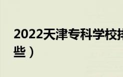 2022天津专科学校排名（好的大专院校有哪些）