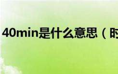 40min是什么意思（时间40min是什么意思）