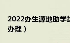 2022办生源地助学贷款时间（一般什么时候办理）