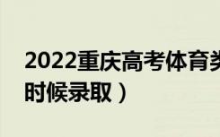 2022重庆高考体育类本科批录取时间（什么时候录取）