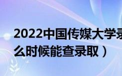 2022中国传媒大学录取时间及查询入口（什么时候能查录取）