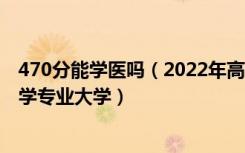 470分能学医吗（2022年高考470分左右能报考哪些临床医学专业大学）