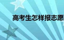 高考生怎样报志愿和专业 有什么方法