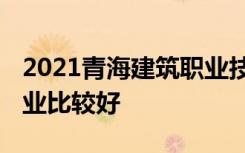 2021青海建筑职业技术学院专业排名 哪些专业比较好