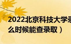 2022北京科技大学录取时间及查询入口（什么时候能查录取）