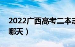 2022广西高考二本志愿何时填写（填报日期哪天）