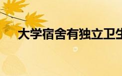 大学宿舍有独立卫生间吗 寝室有空调吗