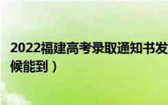 2022福建高考录取通知书发放时间及查询入口（一般什么时候能到）