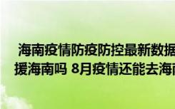  海南疫情防疫防控最新数据消息：目前1万余名医卫人员支援海南吗 8月疫情还能去海南三亚吗