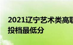 2021辽宁艺术类高职专科第一阶段征集志愿投档最低分