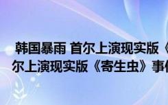  韩国暴雨 首尔上演现实版《寄生虫》怎么回事 韩国暴雨 首尔上演现实版《寄生虫》事件简单介绍