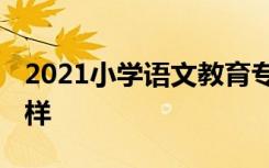 2021小学语文教育专业学什么 就业前景怎么样