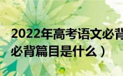 2022年高考语文必背篇目（2022年高考语文必背篇目是什么）