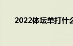 2022体坛单打什么时候能拿到通知？