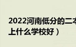 2022河南低分的二本大学有哪些（低分二本上什么学校好）