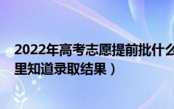 2022年高考志愿提前批什么时候填（2022提前批志愿从哪里知道录取结果）