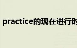 practice的现在进行时（practice的过去式）