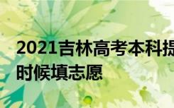 2021吉林高考本科提前批志愿填报时间 什么时候填志愿