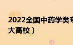 2022全国中药学类专业大学排名（最好的十大高校）