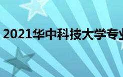 2021华中科技大学专业排名 哪些专业比较好