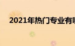 2021年热门专业有哪些 什么专业前景好