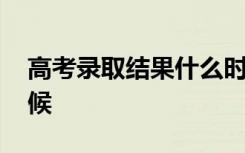 高考录取结果什么时候出 公布时间是什么时候