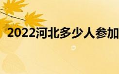 2022河北多少人参加高考（报名人数总数）